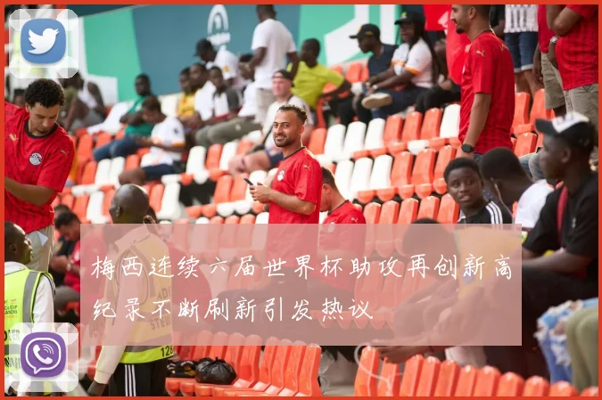 梅西连续六届世界杯助攻再创新高纪录不断刷新引发热议