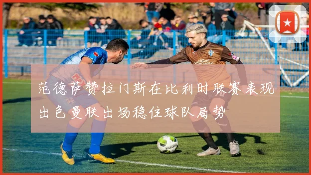 范德萨赞拉门斯在比利时联赛表现出色曼联出场稳住球队局势