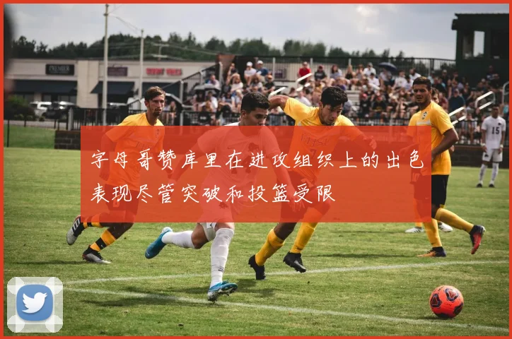 字母哥赞库里在进攻组织上的出色表现尽管突破和投篮受限