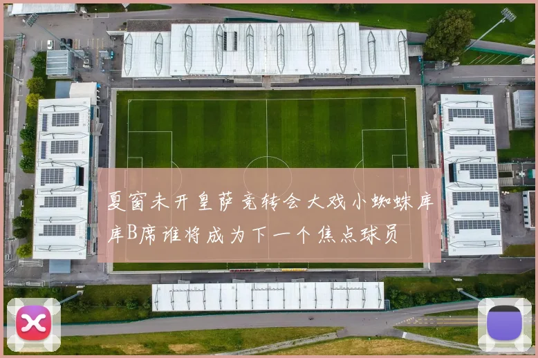 夏窗未开皇萨竞转会大戏小蜘蛛库库B席谁将成为下一个焦点球员