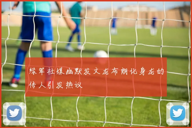 绿军社媒幽默发文龙布朗化身龙的传人引发热议
