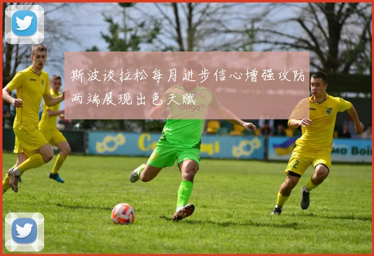 斯波谈拉松每月进步信心增强攻防两端展现出色天赋