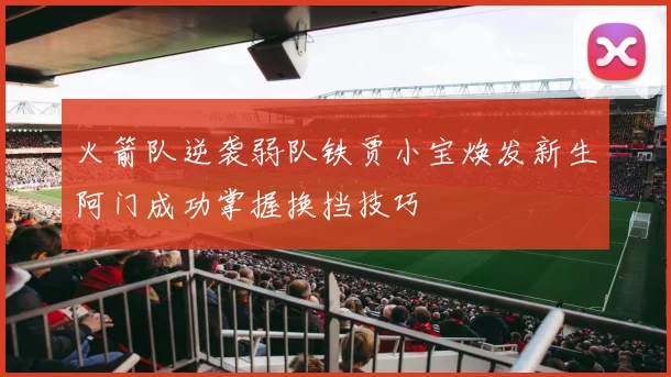 火箭队逆袭弱队铁贾小宝焕发新生阿门成功掌握换挡技巧