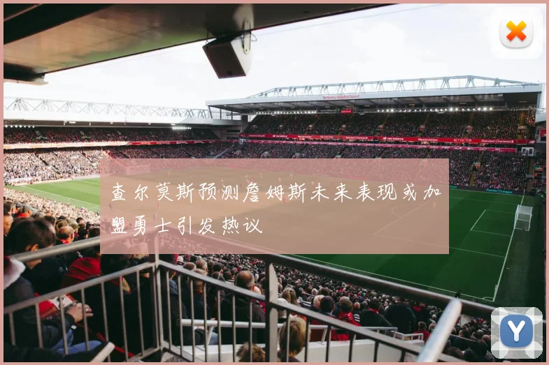 查尔莫斯预测詹姆斯未来表现或加盟勇士引发热议