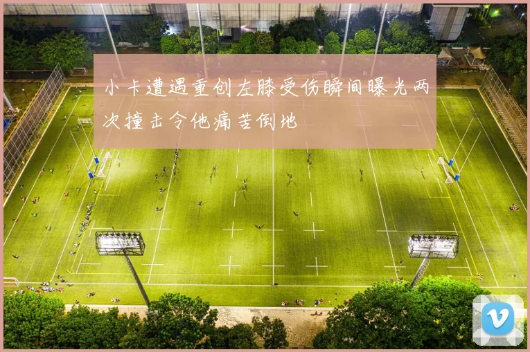小卡遭遇重创左膝受伤瞬间曝光两次撞击令他痛苦倒地