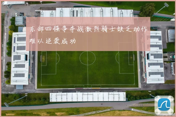 东部四强争夺战激烈骑士缺乏动作难以逆袭成功