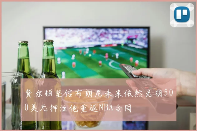 费尔顿坚信布朗尼未来依然光明500美元押注他重返NBA合同