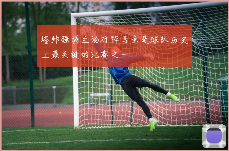 塔帅强调主场对阵马竞是球队历史上最关键的比赛之一