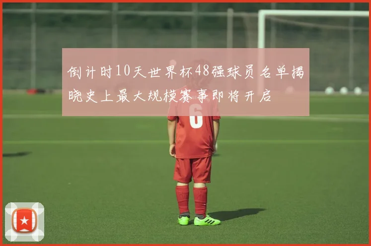 倒计时10天世界杯48强球员名单揭晓史上最大规模赛事即将开启