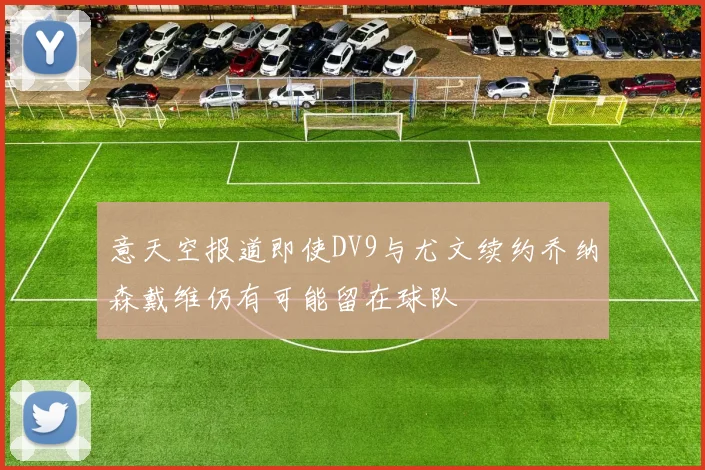 意天空报道即使DV9与尤文续约乔纳森戴维仍有可能留在球队
