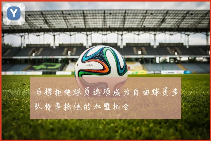 马穆拒绝球员选项成为自由球员多队将争抢他的加盟机会