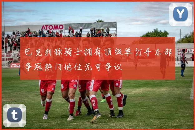 巴克利称骑士拥有顶级单打手东部争冠热门地位无可争议