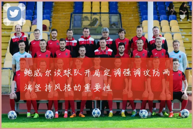 鲍威尔谈球队开局定调强调攻防两端坚持风格的重要性