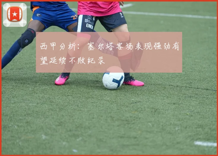西甲分析：塞尔塔客场表现强劲有望延续不败纪录