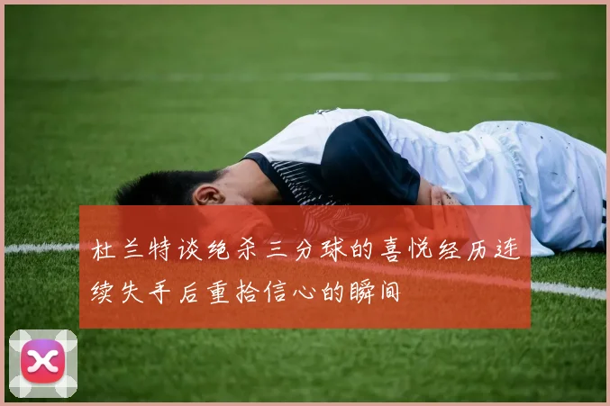 杜兰特谈绝杀三分球的喜悦经历连续失手后重拾信心的瞬间