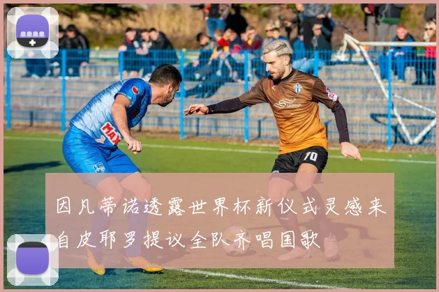 因凡蒂诺透露世界杯新仪式灵感来自皮耶罗提议全队齐唱国歌