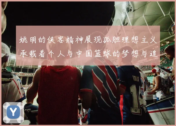 姚明的侠客精神展现孤胆理想主义承载着个人与中国篮球的梦想与追求