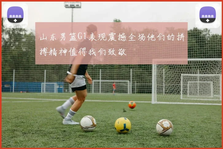 山东男篮G1表现震撼全场他们的拼搏精神值得我们致敬