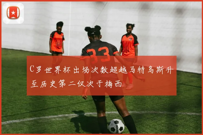 C罗世界杯出场次数超越马特乌斯升至历史第二仅次于梅西